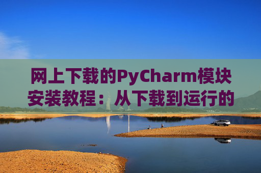 网上下载的PyCharm模块安装教程：从下载到运行的全流程
